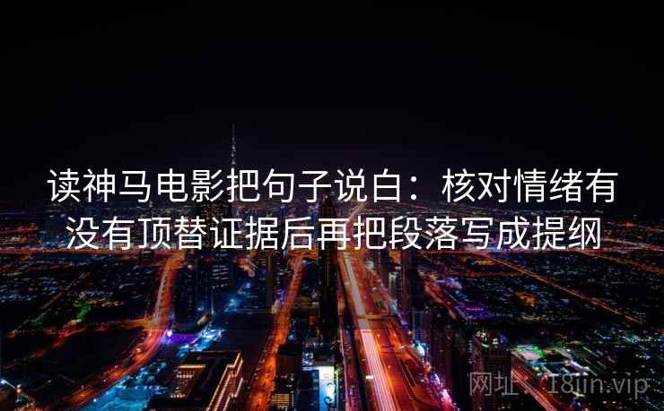 读神马电影把句子说白：核对情绪有没有顶替证据后再把段落写成提纲
