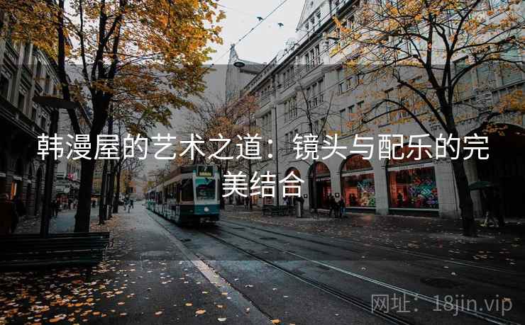 韩漫屋的艺术之道：镜头与配乐的完美结合