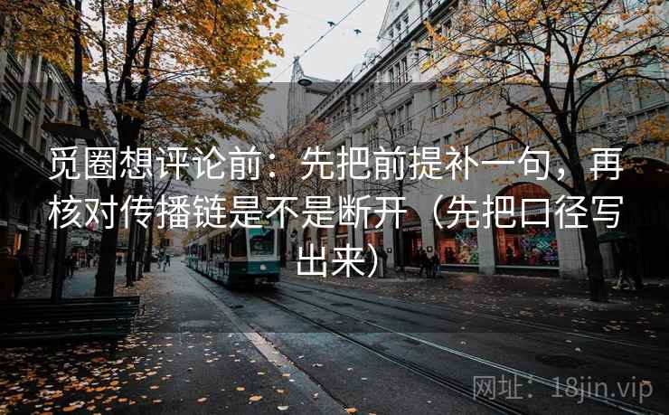 觅圈想评论前：先把前提补一句，再核对传播链是不是断开（先把口径写出来）