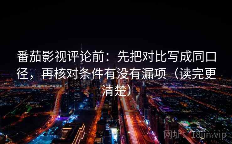番茄影视评论前：先把对比写成同口径，再核对条件有没有漏项（读完更清楚）