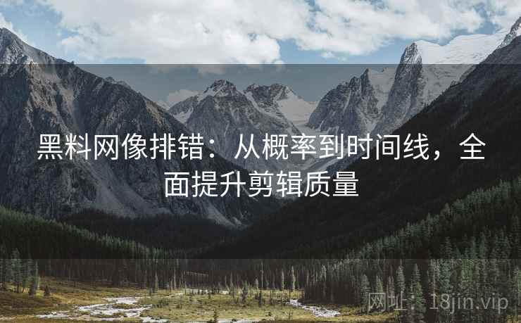 黑料网像排错：从概率到时间线，全面提升剪辑质量