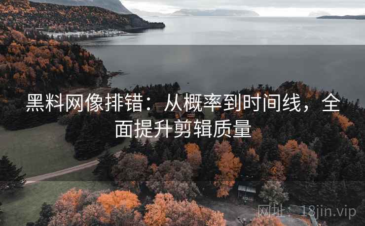 黑料网像排错：从概率到时间线，全面提升剪辑质量