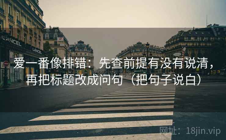 爱一番像排错：先查前提有没有说清，再把标题改成问句（把句子说白）
