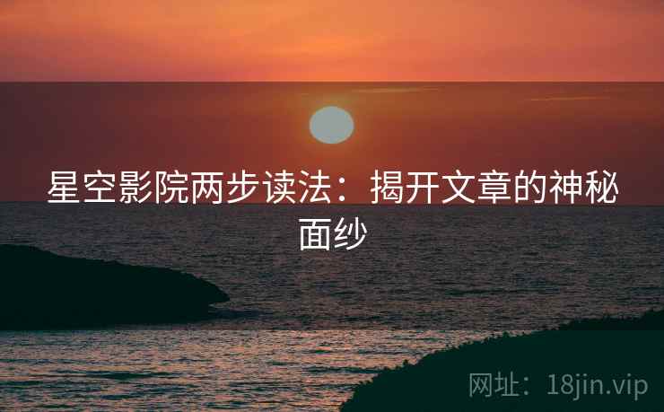 星空影院两步读法：揭开文章的神秘面纱
