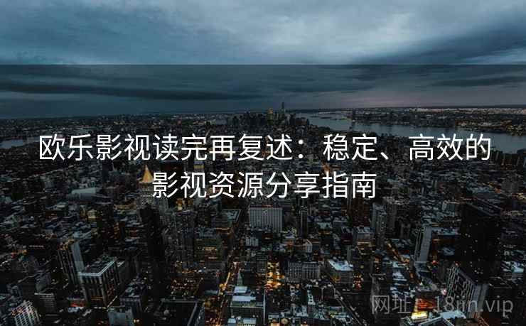 欧乐影视读完再复述：稳定、高效的影视资源分享指南