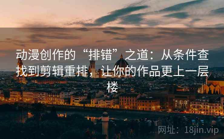 动漫创作的“排错”之道：从条件查找到剪辑重排，让你的作品更上一层楼