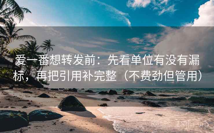 爱一番想转发前：先看单位有没有漏标，再把引用补完整（不费劲但管用）