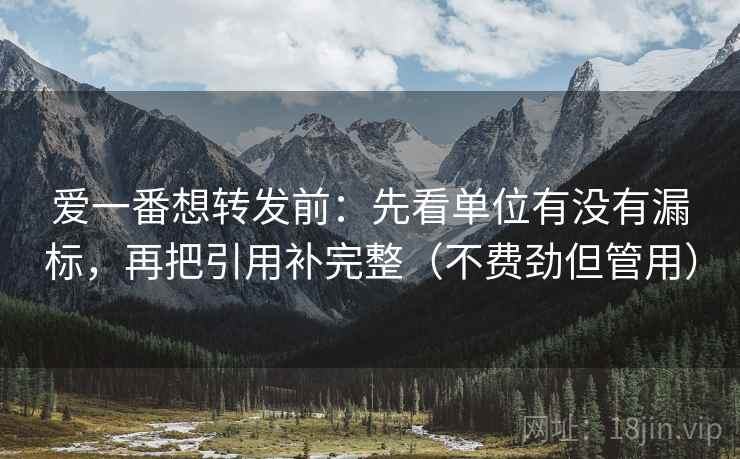 爱一番想转发前：先看单位有没有漏标，再把引用补完整（不费劲但管用）