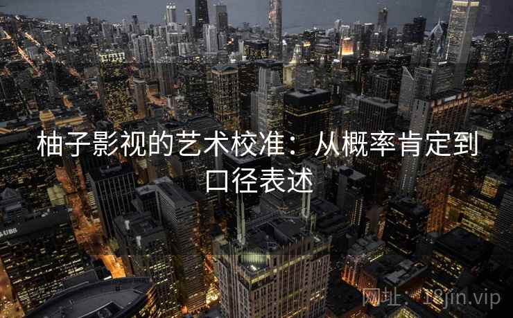 柚子影视的艺术校准：从概率肯定到口径表述