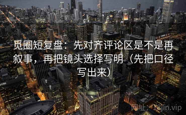 觅圈短复盘：先对齐评论区是不是再叙事，再把镜头选择写明（先把口径写出来）