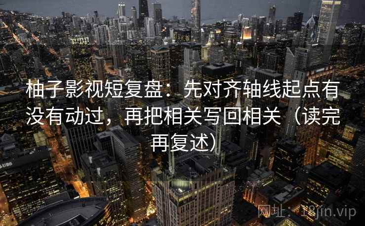 柚子影视短复盘：先对齐轴线起点有没有动过，再把相关写回相关（读完再复述）
