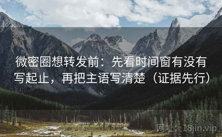 微密圈想转发前：先看时间窗有没有写起止，再把主语写清楚（证据先行）