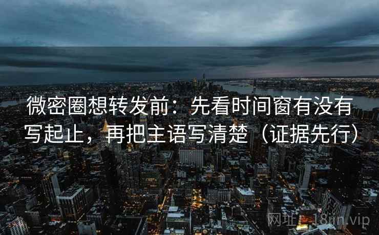 微密圈想转发前：先看时间窗有没有写起止，再把主语写清楚（证据先行）