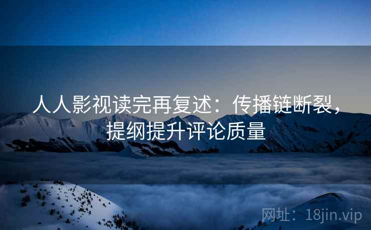 人人影视读完再复述：传播链断裂，提纲提升评论质量