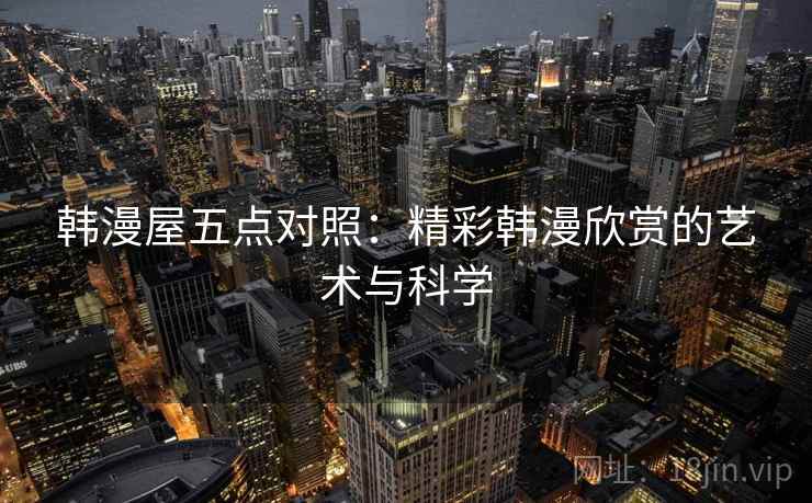 韩漫屋五点对照：精彩韩漫欣赏的艺术与科学