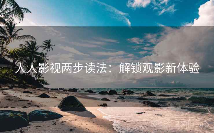 人人影视两步读法：解锁观影新体验