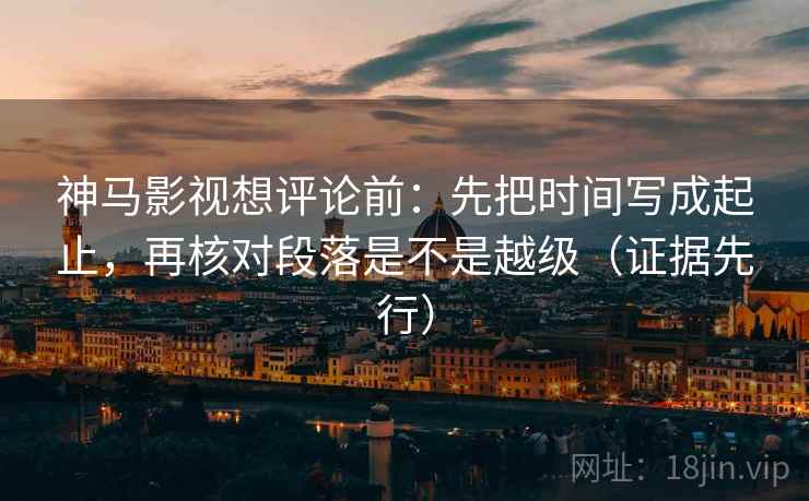 神马影视想评论前：先把时间写成起止，再核对段落是不是越级（证据先行）