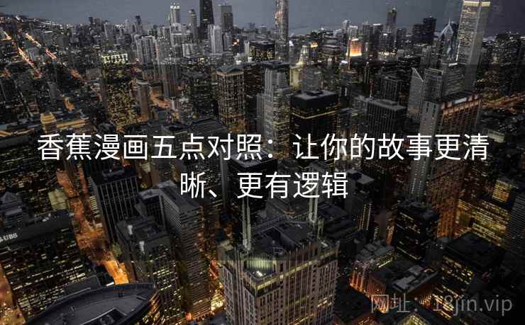 香蕉漫画五点对照：让你的故事更清晰、更有逻辑