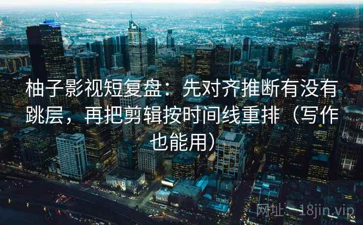柚子影视短复盘：先对齐推断有没有跳层，再把剪辑按时间线重排（写作也能用）