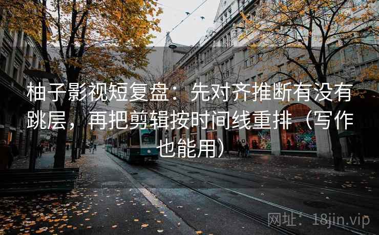 柚子影视短复盘：先对齐推断有没有跳层，再把剪辑按时间线重排（写作也能用）