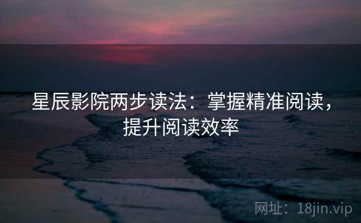 星辰影院两步读法：掌握精准阅读，提升阅读效率
