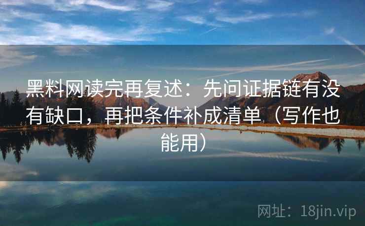 黑料网读完再复述：先问证据链有没有缺口，再把条件补成清单（写作也能用）