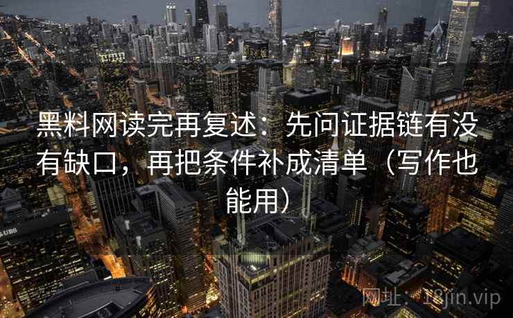 黑料网读完再复述：先问证据链有没有缺口，再把条件补成清单（写作也能用）