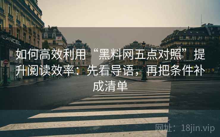 如何高效利用“黑料网五点对照”提升阅读效率：先看导语，再把条件补成清单
