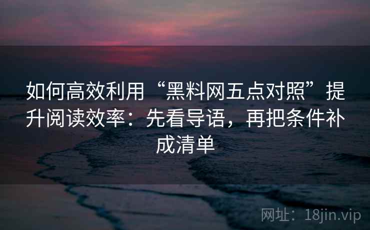 如何高效利用“黑料网五点对照”提升阅读效率：先看导语，再把条件补成清单